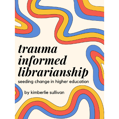 Trauma Informed Librarianship: Seeding Change in Higher Education